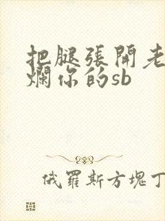把腿张开老子臊烂你的sb