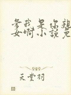 爹我是你亲生闺女啊小说免费阅读