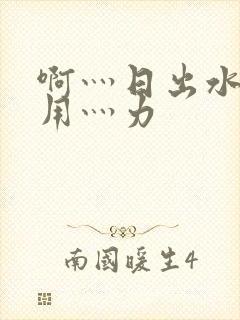 啊灬日出水了灬用灬力