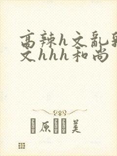 高辣h文乱乳h文hhh和尚