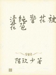 清纯警花被迫开花苞