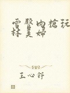 雪臀肉枪玩遍武林美妇