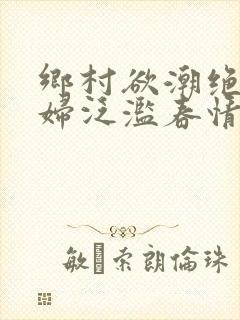 乡村欲潮绝色村妇泛滥春情下载