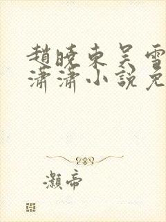 赵晓东吴雪晴王潇潇小说免费阅读