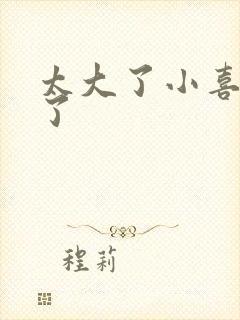 太大了小喜涨死了