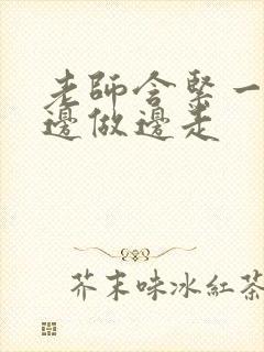 老师含紧一点H边做边走