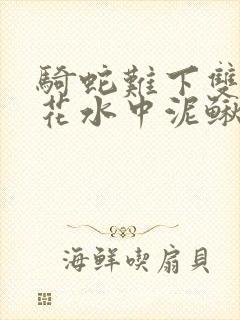 骑蛇难下双金银花水中泥鳅双男主