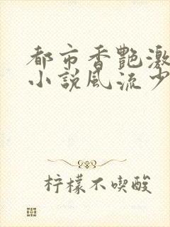 都市香艳激情肉小说风流少年小说