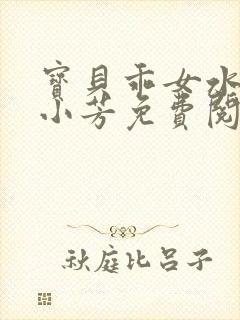 宝贝乖女水真多小芳免费阅读