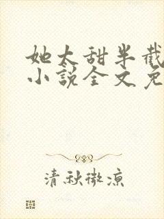 她太甜半截白菜小说全文免费阅读