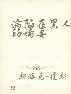 沦陷在黑人胯下的娇妻