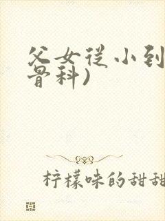 父女从小到大(骨科)