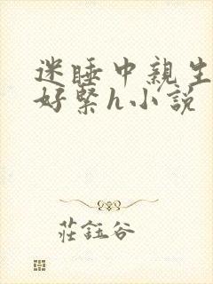 迷睡中亲生乖女好紧h小说