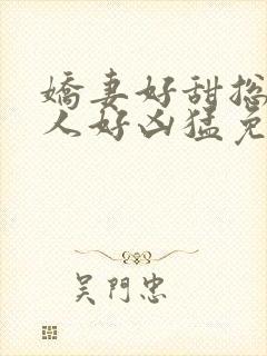 娇妻好甜总裁大人好凶猛免费小说