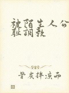 被陌生人公开羞耻调教