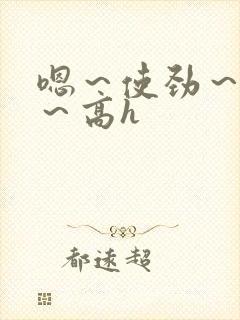 嗯～使劲～别停～高h