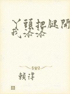 丫头把腿开大让我添添封面