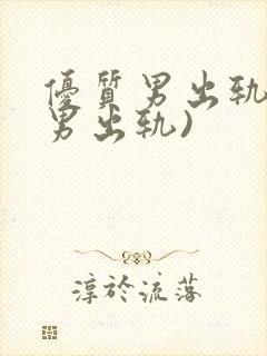 优质男出轨h(男出轨)