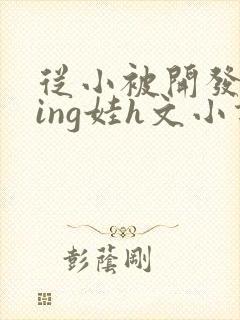 从小被开发成ying娃h文小说封面