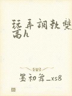 玩弄调教双胞胎高h