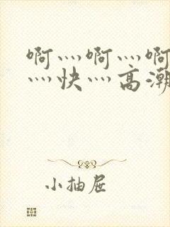 啊灬啊灬啊灬啊灬快灬高潮