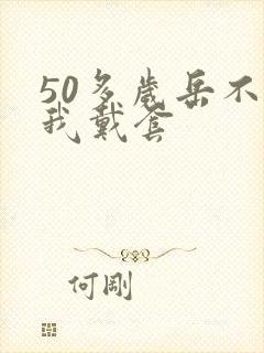 50多岁岳不让我戴套