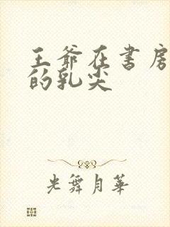 王爷在书房含她的乳尖