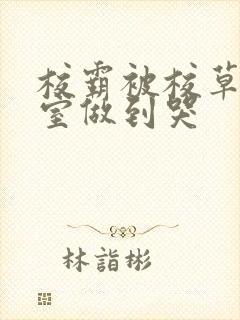 校霸被校草在教室做到哭