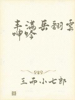 丰满岳翻云覆雨呻吟