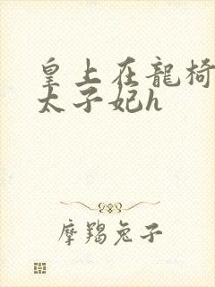 皇上在龙椅上c太子妃h