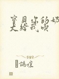 宝贝你的奶可真大给我吃