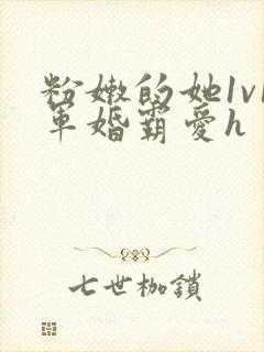 粉嫩的她1v1军婚霸爱h