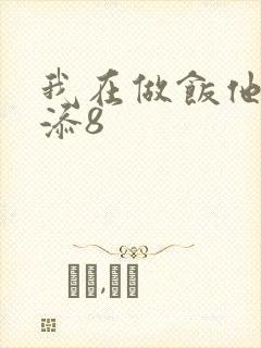 我在做饭他在下添8