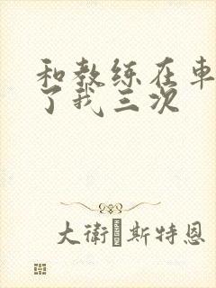 和教练在车里干了我三次