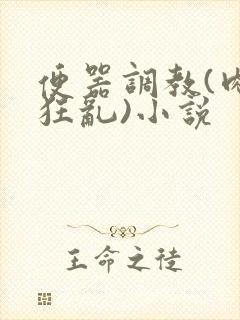 便器调教(肉体狂乱)小说