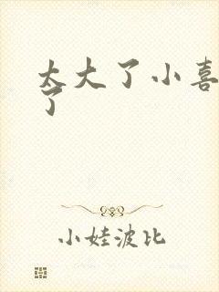 太大了小喜涨死了