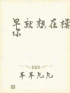 早就想在楼梯要你