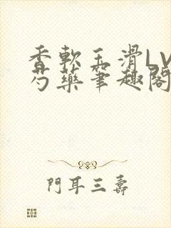 香软玉滑LVL芍药笔趣阁