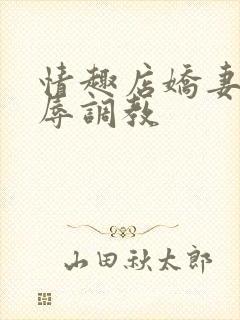 情趣店娇妻被屈辱调教