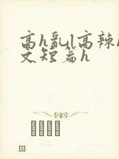 高h乱l高辣h文短篇h