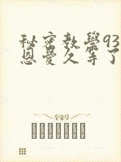 秘密教学93话恩爱久等了免费阅读