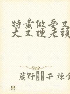 特黄做受又粗又大又硬老头