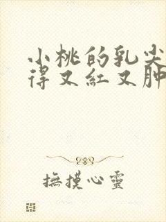 小桃的乳尖被吸得又红又肿