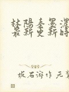 林阳秦墨浓小说最新更新时间