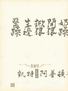 医生掀开奶罩边躁边狠狠躁视频