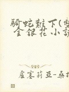 骑蛇难下(双) 金银花小说免费阅读封面