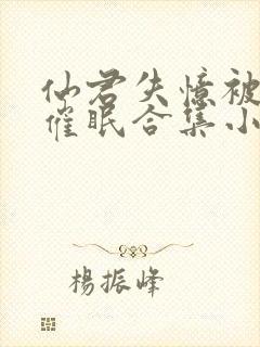 仙君失忆被苍蝇催眠合集小说