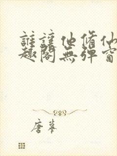 谁让他修仙的笔趣阁无弹窗