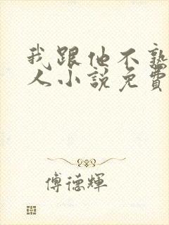 我跟他不熟笑佳人小说免费阅读