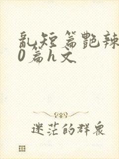 乱短篇艳辣500篇h文